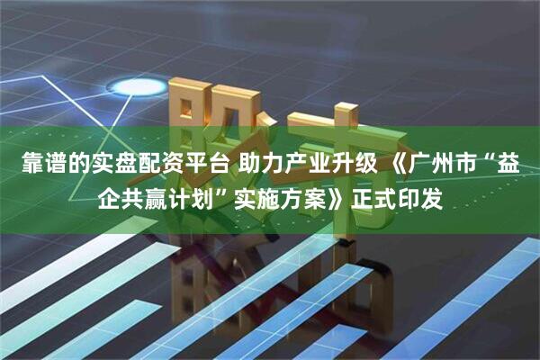 靠谱的实盘配资平台 助力产业升级 《广州市“益企共赢计划”实施方案》正式印发