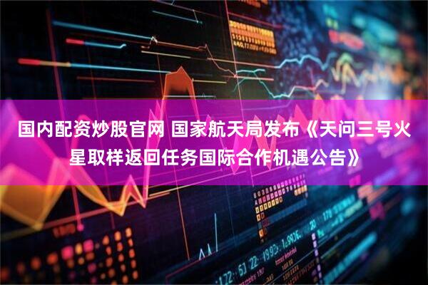 国内配资炒股官网 国家航天局发布《天问三号火星取样返回任务国际合作机遇公告》