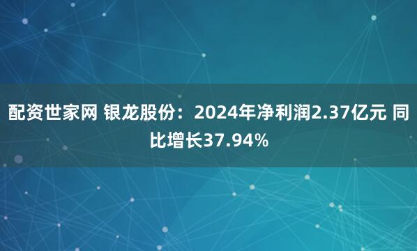 配资世家网 银龙股份：2024年净利润2.37亿元 同比增长37.94%