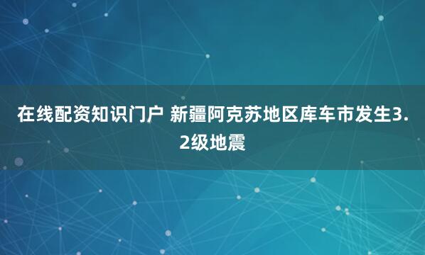 在线配资知识门户 新疆阿克苏地区库车市发生3.2级地震