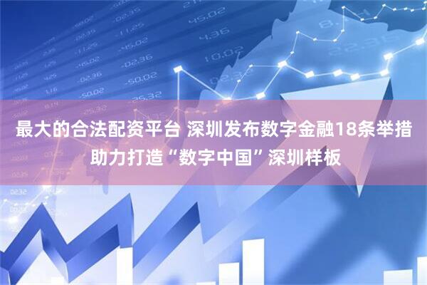 最大的合法配资平台 深圳发布数字金融18条举措 助力打造“数字中国”深圳样板