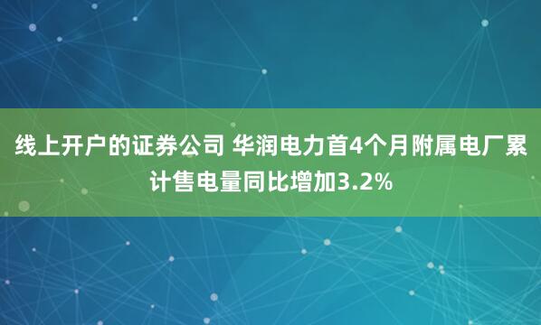 线上开户的证券公司 华润电力首4个月附属电厂累计售电量同比增加3.2%