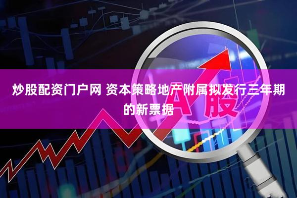 炒股配资门户网 资本策略地产附属拟发行三年期的新票据