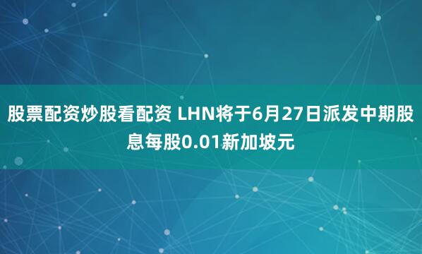 股票配资炒股看配资 LHN将于6月27日派发中期股息每股0.01新加坡元