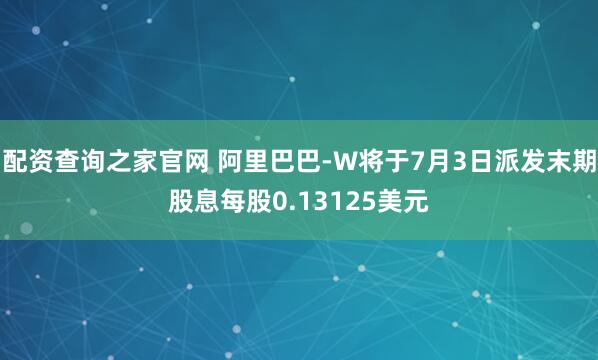 配资查询之家官网 阿里巴巴-W将于7月3日派发末期股息每股0.13125美元
