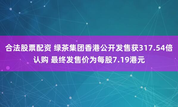 合法股票配资 绿茶集团香港公开发售获317.54倍认购 最终发售价为每股7.19港元