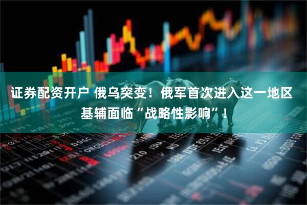 证券配资开户 俄乌突变！俄军首次进入这一地区 基辅面临“战略性影响”！