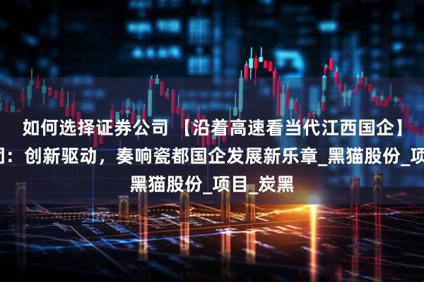 如何选择证券公司 【沿着高速看当代江西国企】黑猫集团：创新驱动，奏响瓷都国企发展新乐章_黑猫股份_项目_炭黑