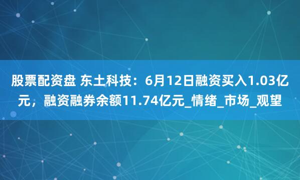 股票配资盘 东土科技：6月12日融资买入1.03亿元，融资融券余额11.74亿元_情绪_市场_观望