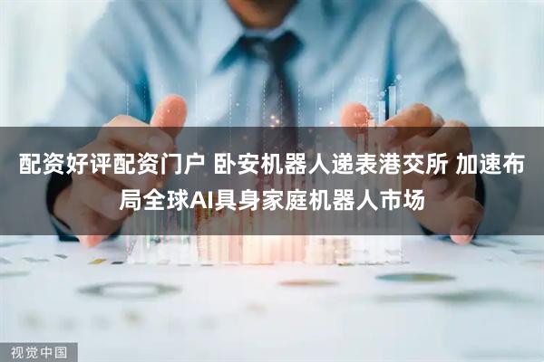 配资好评配资门户 卧安机器人递表港交所 加速布局全球AI具身家庭机器人市场