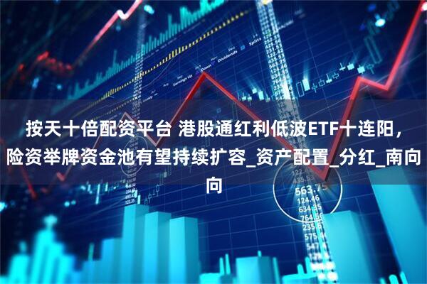 按天十倍配资平台 港股通红利低波ETF十连阳，险资举牌资金池有望持续扩容_资产配置_分红_南向