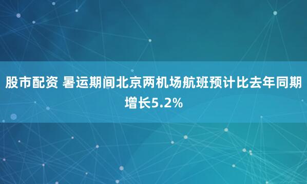 股市配资 暑运期间北京两机场航班预计比去年同期增长5.2%