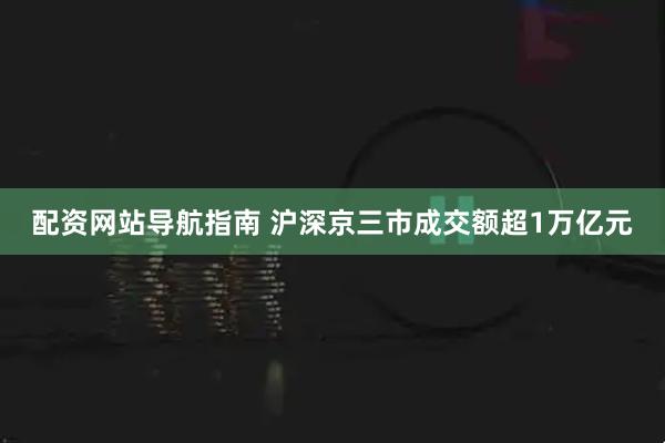 配资网站导航指南 沪深京三市成交额超1万亿元