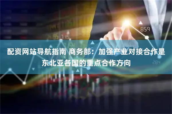 配资网站导航指南 商务部：加强产业对接合作是东北亚各国的重点合作方向