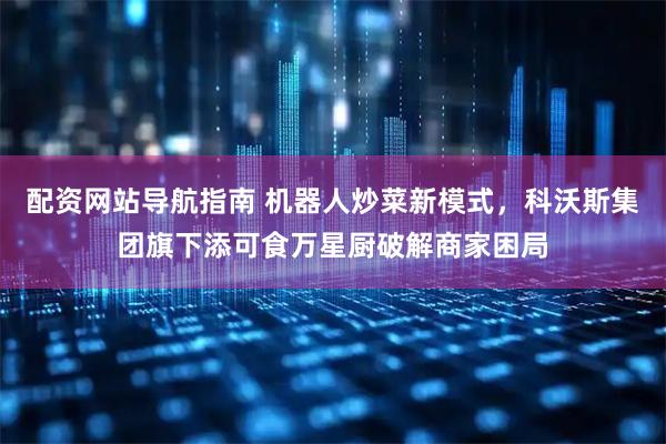 配资网站导航指南 机器人炒菜新模式，科沃斯集团旗下添可食万星厨破解商家困局