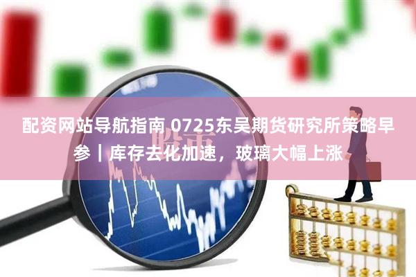 配资网站导航指南 0725东吴期货研究所策略早参｜库存去化加速，玻璃大幅上涨