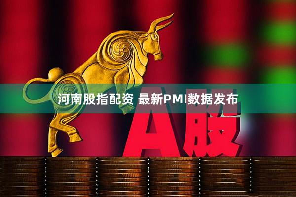 河南股指配资 最新PMI数据发布