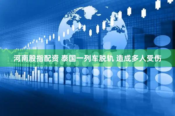 河南股指配资 泰国一列车脱轨 造成多人受伤