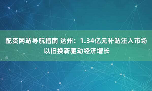 配资网站导航指南 达州：1.34亿元补贴注入市场 以旧换新驱动经济增长