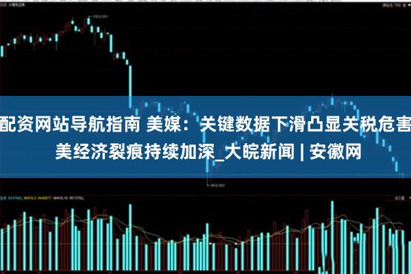 配资网站导航指南 美媒：关键数据下滑凸显关税危害 美经济裂痕持续加深_大皖新闻 | 安徽网