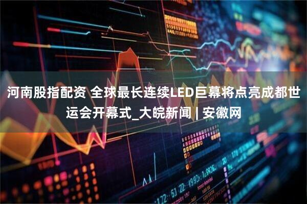 河南股指配资 全球最长连续LED巨幕将点亮成都世运会开幕式_大皖新闻 | 安徽网