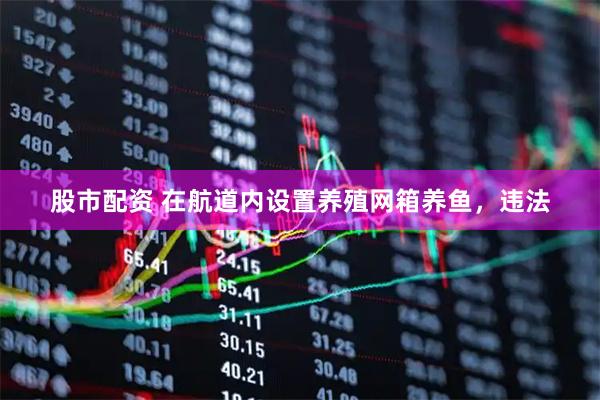 股市配资 在航道内设置养殖网箱养鱼，违法