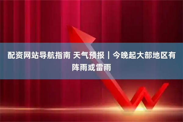 配资网站导航指南 天气预报｜今晚起大部地区有阵雨或雷雨