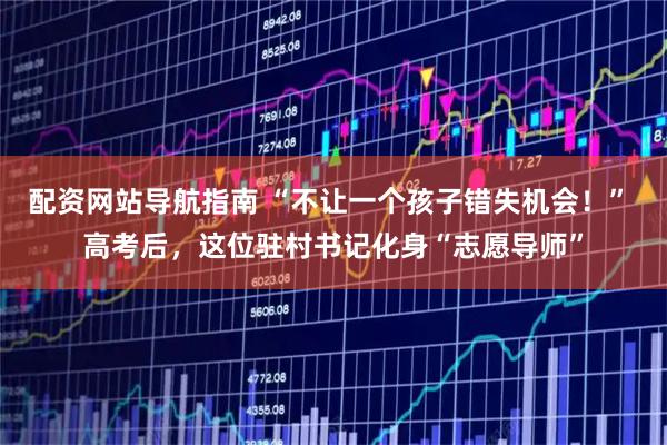 配资网站导航指南 “不让一个孩子错失机会！” 高考后，这位驻村书记化身“志愿导师”