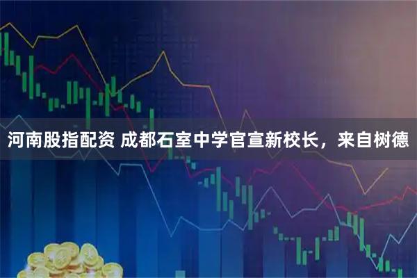 河南股指配资 成都石室中学官宣新校长，来自树德