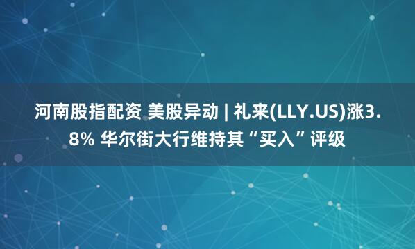 河南股指配资 美股异动 | 礼来(LLY.US)涨3.8% 华尔街大行维持其“买入”评级