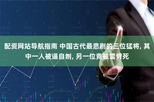 配资网站导航指南 中国古代最悲剧的三位猛将, 其中一人被逼自刎, 另一位竟被雷劈死