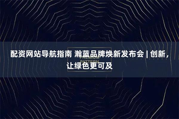 配资网站导航指南 瀚蓝品牌焕新发布会 | 创新，让绿色更可及