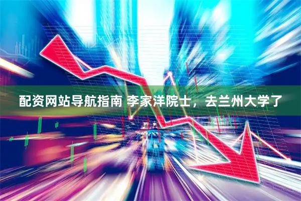 配资网站导航指南 李家洋院士，去兰州大学了