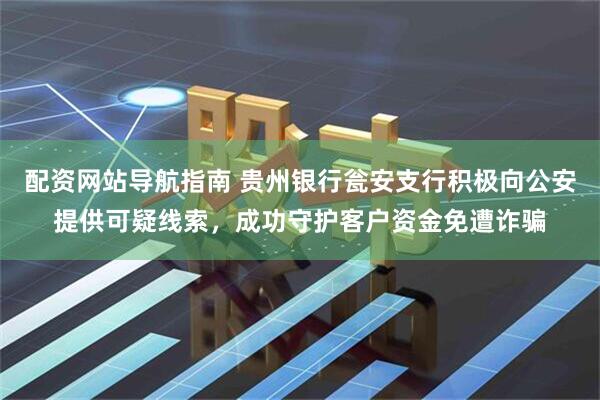 配资网站导航指南 贵州银行瓮安支行积极向公安提供可疑线索，成功守护客户资金免遭诈骗