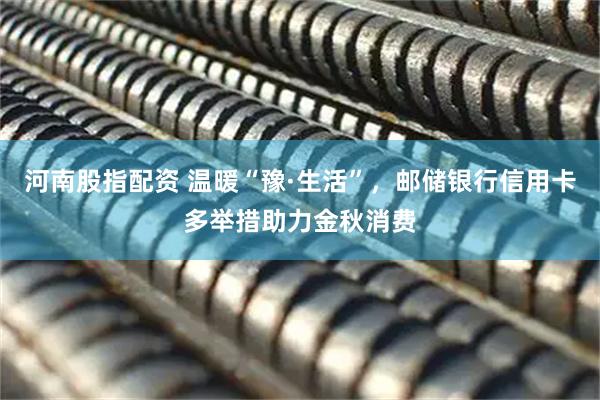河南股指配资 温暖“豫·生活”，邮储银行信用卡多举措助力金秋消费
