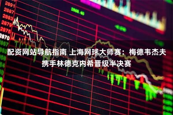 配资网站导航指南 上海网球大师赛：梅德韦杰夫携手林德克内希晋级半决赛