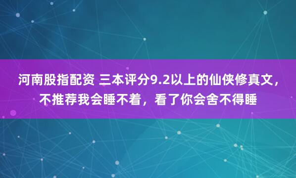 河南股指配资 三本评分9.2以上的仙侠修真文，不推荐我会睡不着，看了你会舍不得睡