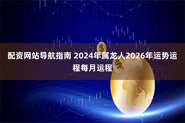 配资网站导航指南 2024年属龙人2026年运势运程每月运程