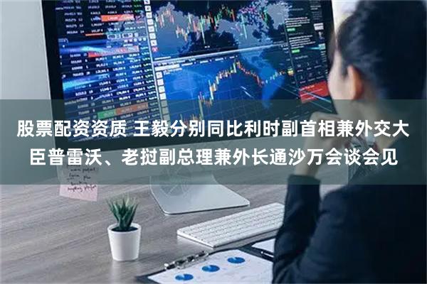 股票配资资质 王毅分别同比利时副首相兼外交大臣普雷沃、老挝副总理兼外长通沙万会谈会见