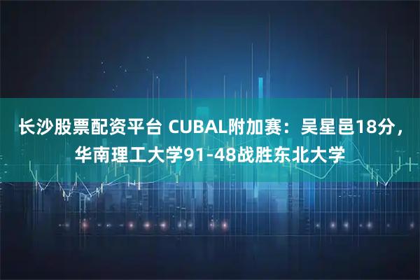 长沙股票配资平台 CUBAL附加赛：吴星邑18分，华南理工大学91-48战胜东北大学