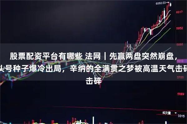 股票配资平台有哪些 法网|先赢两盘突然崩盘,头号种子爆冷出局,辛纳的全满贯之梦被高温天气击碎
