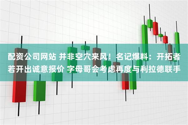 配资公司网站 并非空穴来风!名记爆料:开拓者若开出诚意报价 字母哥会考虑再度与利拉德联手