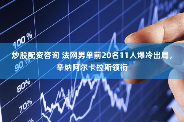 炒股配资咨询 法网男单前20名11人爆冷出局，辛纳阿尔卡拉斯领衔