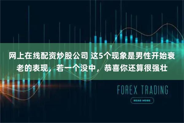 网上在线配资炒股公司 这5个现象是男性开始衰老的表现,若一个没中,恭喜你还算很强壮