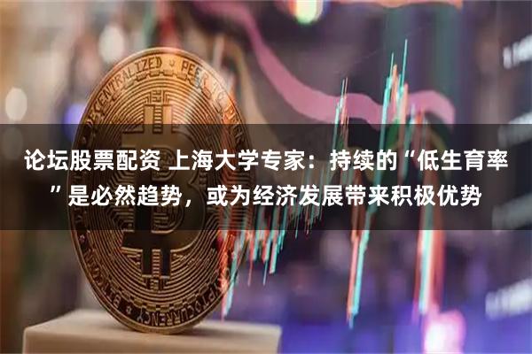 论坛股票配资 上海大学专家：持续的“低生育率”是必然趋势，或为经济发展带来积极优势