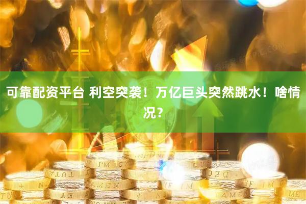可靠配资平台 利空突袭！万亿巨头突然跳水！啥情况？