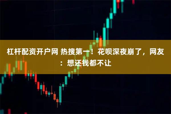杠杆配资开户网 热搜第一！花呗深夜崩了，网友：想还钱都不让
