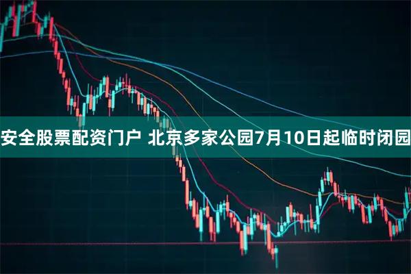 安全股票配资门户 北京多家公园7月10日起临时闭园