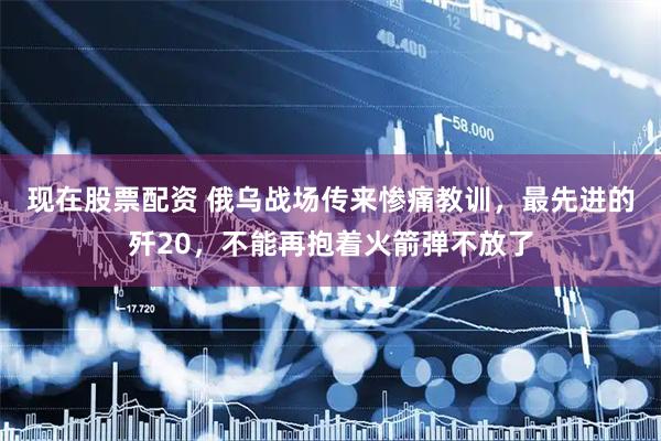现在股票配资 俄乌战场传来惨痛教训，最先进的歼20，不能再抱着火箭弹不放了