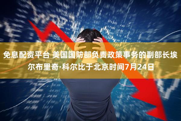 免息配资平台 美国国防部负责政策事务的副部长埃尔布里奇·科尔比于北京时间7月24日